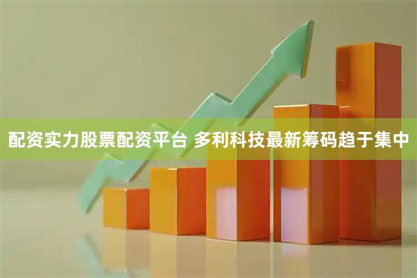 配资实力股票配资平台 多利科技最新筹码趋于集中