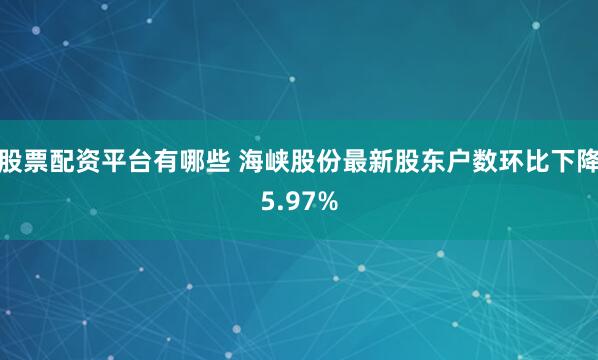 股票配资平台有哪些 海峡股份最新股东户数环比下降5.97%