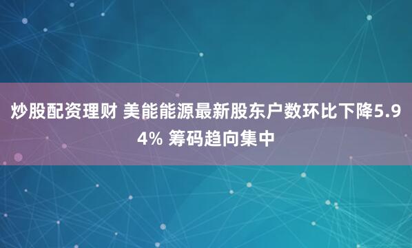 炒股配资理财 美能能源最新股东户数环比下降5.94% 筹码趋向集中