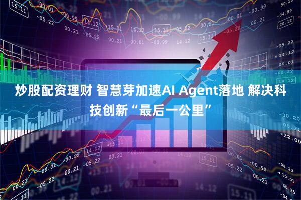 炒股配资理财 智慧芽加速AI Agent落地 解决科技创新“最后一公里”