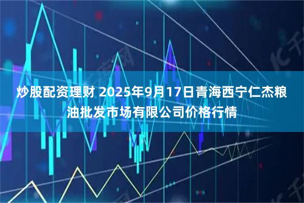 炒股配资理财 2025年9月17日青海西宁仁杰粮油批发市场有限公司价格行情