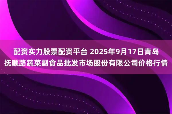 配资实力股票配资平台 2025年9月17日青岛抚顺路蔬菜副食品批发市场股份有限公司价格行情