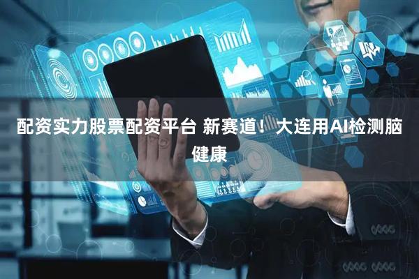 配资实力股票配资平台 新赛道！大连用AI检测脑健康