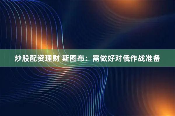 炒股配资理财 斯图布：需做好对俄作战准备