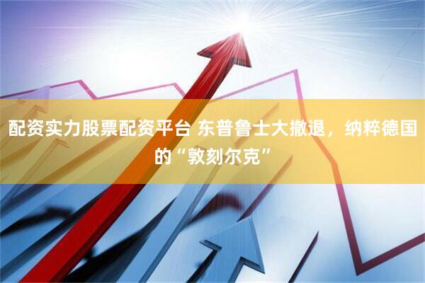 配资实力股票配资平台 东普鲁士大撤退，纳粹德国的“敦刻尔克”