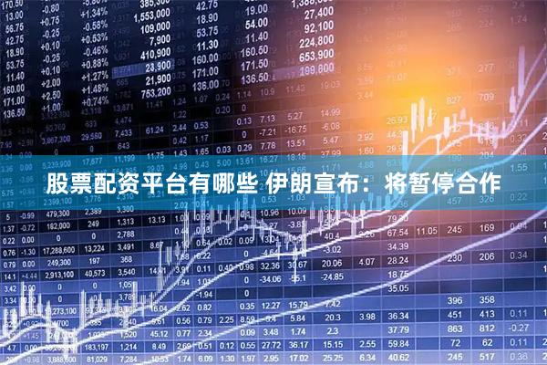 股票配资平台有哪些 伊朗宣布：将暂停合作