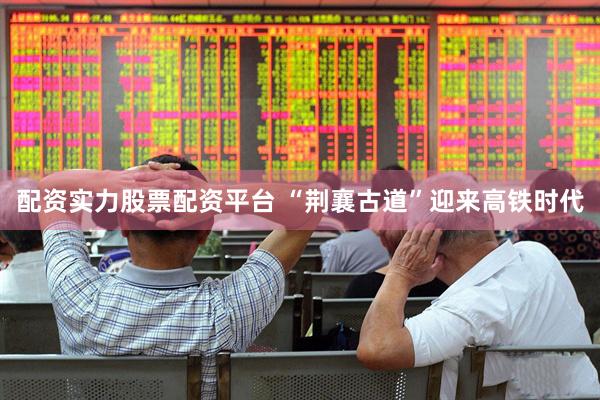 配资实力股票配资平台 “荆襄古道”迎来高铁时代