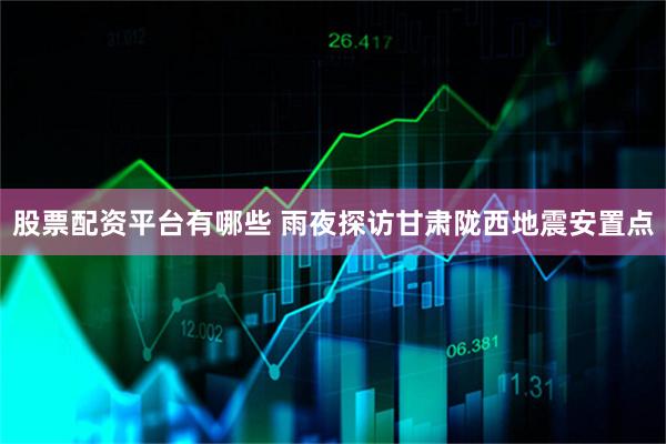 股票配资平台有哪些 雨夜探访甘肃陇西地震安置点