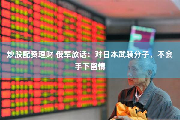 炒股配资理财 俄军放话：对日本武装分子，不会手下留情