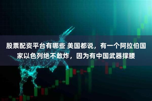 股票配资平台有哪些 美国都说，有一个阿拉伯国家以色列绝不敢炸，因为有中国武器撑腰