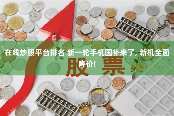 在线炒股平台排名 新一轮手机国补来了, 新机全面降价!
