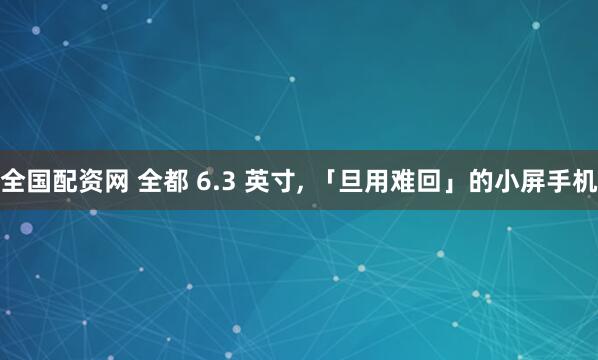 全国配资网 全都 6.3 英寸, 「旦用难回」的小屏手机