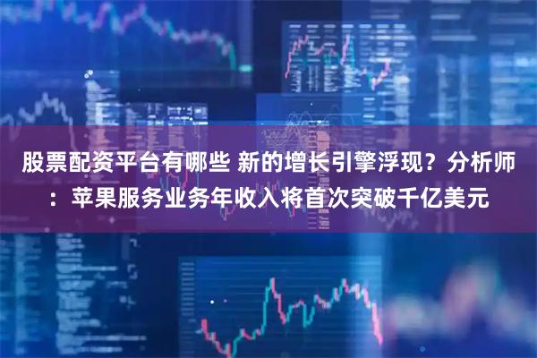 股票配资平台有哪些 新的增长引擎浮现？分析师：苹果服务业务年收入将首次突破千亿美元