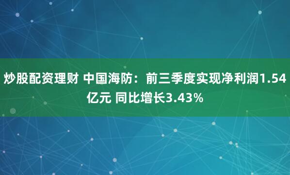 炒股配资理财 中国海防：前三季度实现净利润1.54亿元 同比增长3.43%