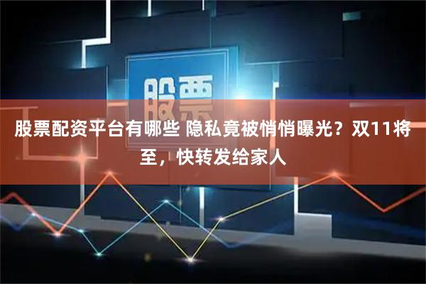 股票配资平台有哪些 隐私竟被悄悄曝光？双11将至，快转发给家人