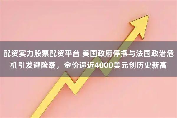 配资实力股票配资平台 美国政府停摆与法国政治危机引发避险潮，金价逼近4000美元创历史新高