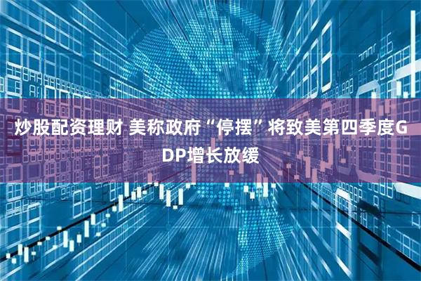 炒股配资理财 美称政府“停摆”将致美第四季度GDP增长放缓