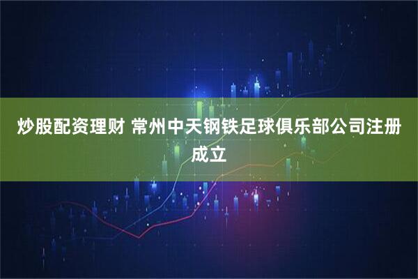 炒股配资理财 常州中天钢铁足球俱乐部公司注册成立