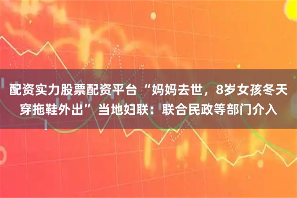 配资实力股票配资平台 “妈妈去世，8岁女孩冬天穿拖鞋外出” 当地妇联：联合民政等部门介入