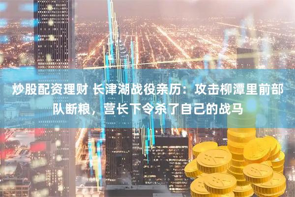 炒股配资理财 长津湖战役亲历：攻击柳潭里前部队断粮，营长下令杀了自己的战马
