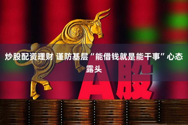 炒股配资理财 谨防基层“能借钱就是能干事”心态露头