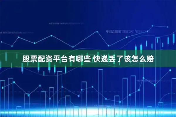 股票配资平台有哪些 快递丢了该怎么赔