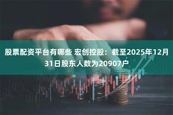 股票配资平台有哪些 宏创控股：截至2025年12月31日股东人数为20907户