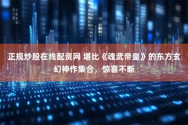 正规炒股在线配资网 堪比《魂武帝皇》的东方玄幻神作集合，惊喜不断