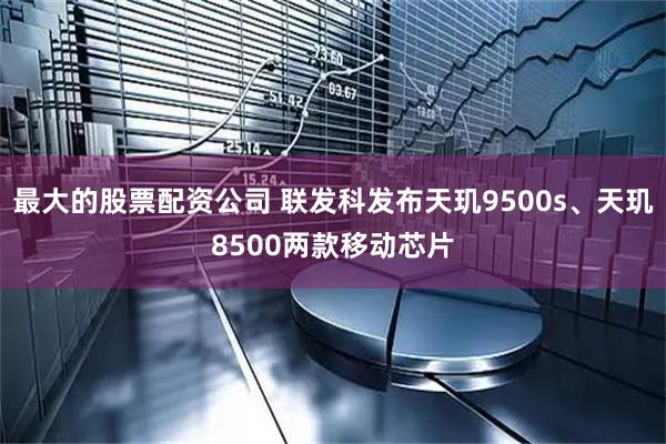 最大的股票配资公司 联发科发布天玑9500s、天玑8500两款移动芯片