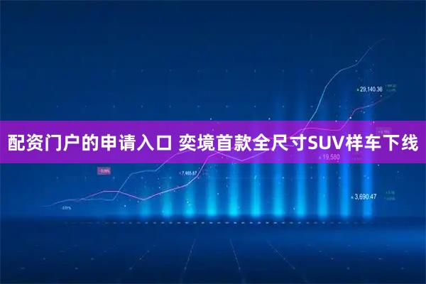 配资门户的申请入口 奕境首款全尺寸SUV样车下线