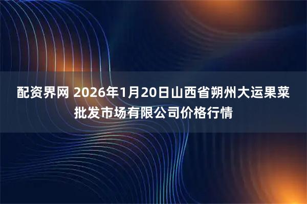配资界网 2026年1月20日山西省朔州大运果菜批发市场有限公司价格行情