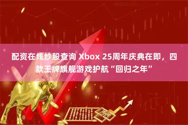配资在线炒股查询 Xbox 25周年庆典在即，四款王牌旗舰游戏护航“回归之年”