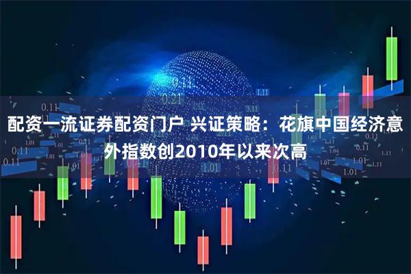 配资一流证券配资门户 兴证策略：花旗中国经济意外指数创2010年以来次高