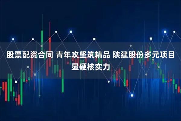 股票配资合同 青年攻坚筑精品 陕建股份多元项目显硬核实力