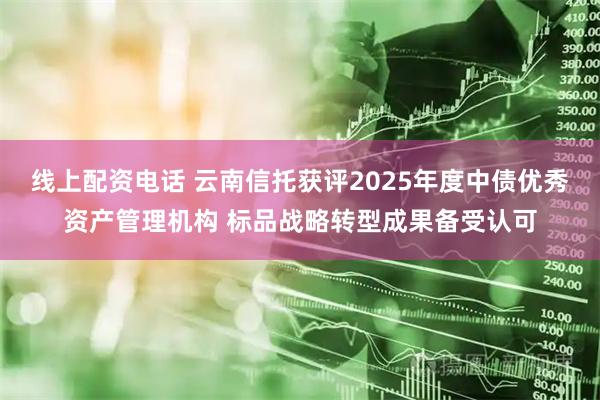 线上配资电话 云南信托获评2025年度中债优秀资产管理机构 标品战略转型成果备受认可
