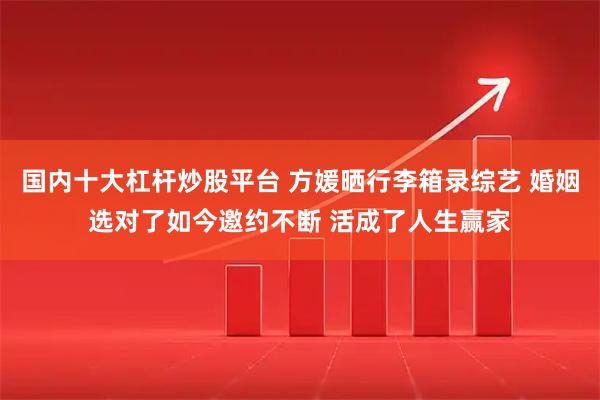国内十大杠杆炒股平台 方媛晒行李箱录综艺 婚姻选对了如今邀约不断 活成了人生赢家