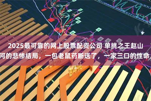 2025最可靠的网上股票配资公司 单挑之王赵山河的悲惨结局，一包老鼠药断送了，一家三口的性命。