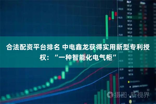合法配资平台排名 中电鑫龙获得实用新型专利授权：“一种智能化电气柜”