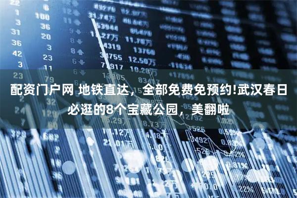 配资门户网 地铁直达，全部免费免预约!武汉春日必逛的8个宝藏公园，美翻啦