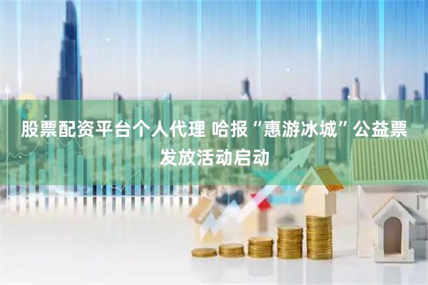 股票配资平台个人代理 哈报“惠游冰城”公益票发放活动启动
