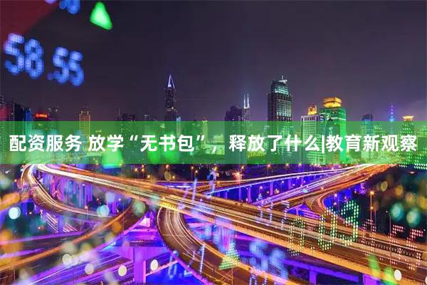 配资服务 放学“无书包”，释放了什么|教育新观察