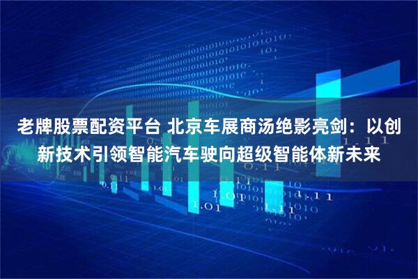 老牌股票配资平台 北京车展商汤绝影亮剑：以创新技术引领智能汽车驶向超级智能体新未来