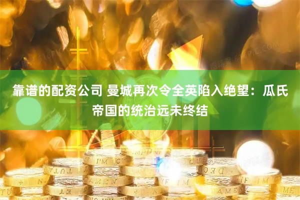 靠谱的配资公司 曼城再次令全英陷入绝望：瓜氏帝国的统治远未终结