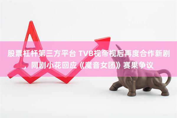 股票杠杆第三方平台 TVB视帝视后再度合作新剧，同剧小花回应《魔音女团》赛果争议