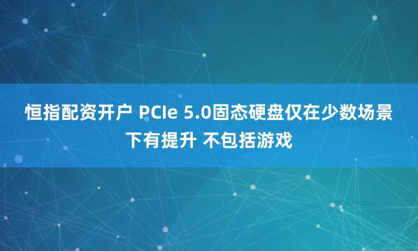 恒指配资开户 PCIe 5.0固态硬盘仅在少数场景下有提升 不包括游戏