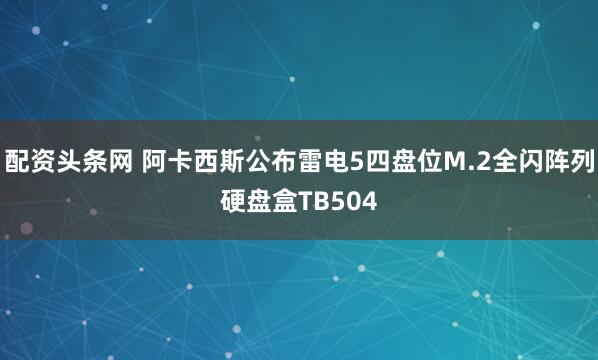 配资头条网 阿卡西斯公布雷电5四盘位M.2全闪阵列硬盘盒TB504