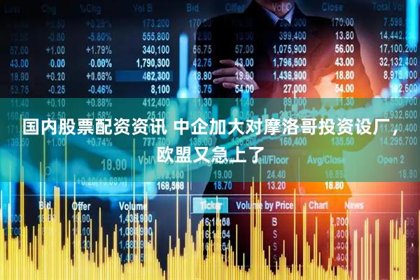 国内股票配资资讯 中企加大对摩洛哥投资设厂，欧盟又急上了