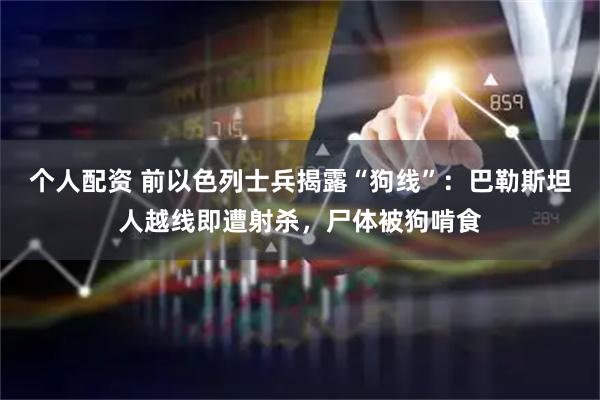 个人配资 前以色列士兵揭露“狗线”：巴勒斯坦人越线即遭射杀，尸体被狗啃食